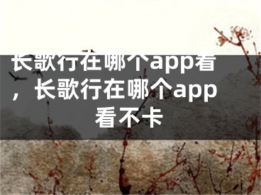 长歌行在哪个app看，长歌行在哪个app看不卡