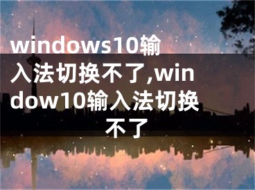 windows10输入法切换不了,window10输入法切换不了