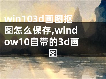 win103d画图抠图怎么保存,window10自带的3d画图