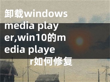 卸载windows media player,win10的media player如何修复