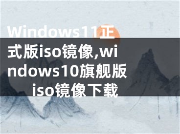 Windows11正式版iso镜像,windows10旗舰版iso镜像下载