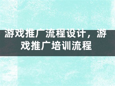 游戏推广流程设计，游戏推广培训流程