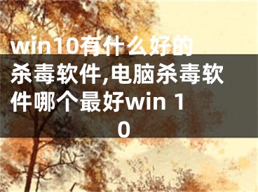 win10有什么好的杀毒软件,电脑杀毒软件哪个最好win 10