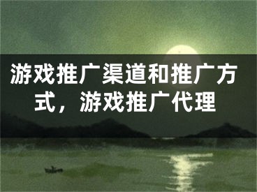 游戏推广渠道和推广方式，游戏推广代理