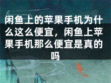 闲鱼上的苹果手机为什么这么便宜，闲鱼上苹果手机那么便宜是真的吗