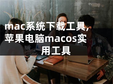 mac系统下载工具,苹果电脑macos实用工具