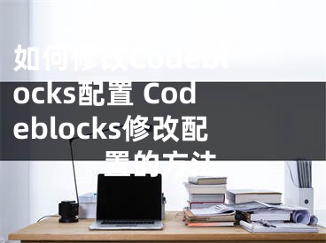 如何修改Codeblocks配置 Codeblocks修改配置的方法