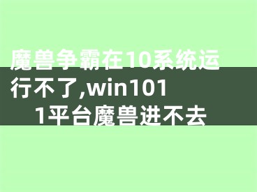 魔兽争霸在10系统运行不了,win1011平台魔兽进不去