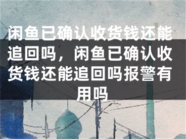 闲鱼已确认收货钱还能追回吗，闲鱼已确认收货钱还能追回吗报警有用吗