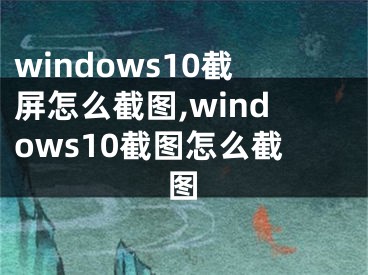 windows10截屏怎么截图,windows10截图怎么截图