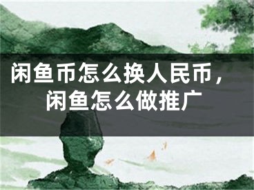 闲鱼币怎么换人民币，闲鱼怎么做推广