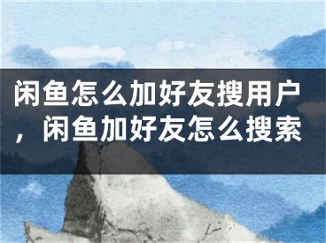 闲鱼怎么加好友搜用户，闲鱼加好友怎么搜索