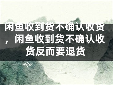 闲鱼收到货不确认收货，闲鱼收到货不确认收货反而要退货