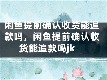 闲鱼提前确认收货能追款吗，闲鱼提前确认收货能追款吗jk