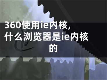 360使用ie内核,什么浏览器是ie内核的