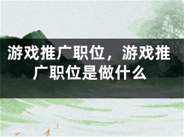 游戏推广职位，游戏推广职位是做什么