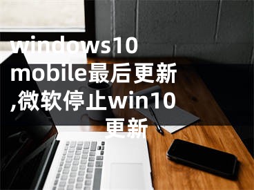 windows10 mobile最后更新,微软停止win10更新