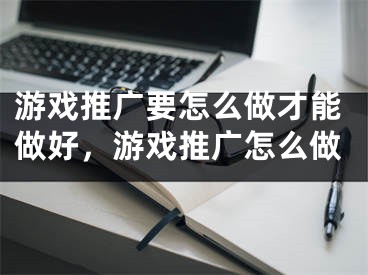 游戏推广要怎么做才能做好，游戏推广怎么做