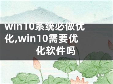 win10系统必做优化,win10需要优化软件吗