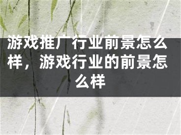 游戏推广行业前景怎么样，游戏行业的前景怎么样