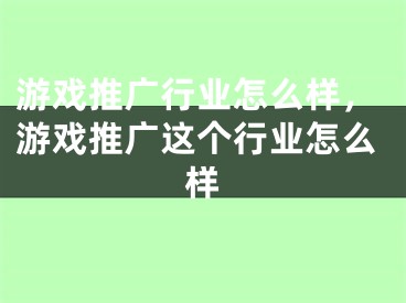 游戏推广行业怎么样，游戏推广这个行业怎么样