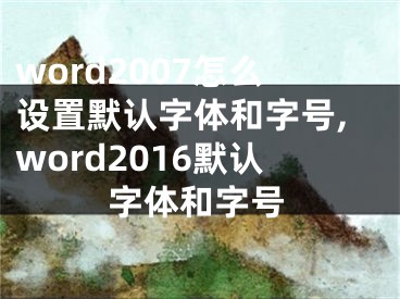 word2007怎么设置默认字体和字号,word2016默认字体和字号