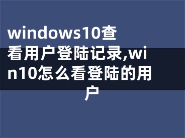 windows10查看用户登陆记录,win10怎么看登陆的用户