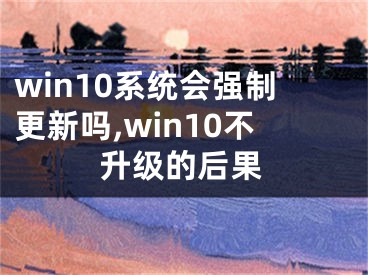 win10系统会强制更新吗,win10不升级的后果