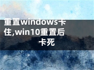 重置windows卡住,win10重置后卡死