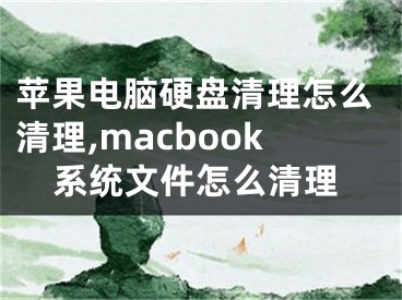 苹果电脑硬盘清理怎么清理,macbook系统文件怎么清理
