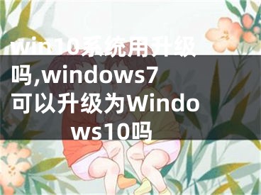 win10系统用升级吗,windows7可以升级为Windows10吗