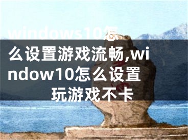 windows10怎么设置游戏流畅,window10怎么设置玩游戏不卡