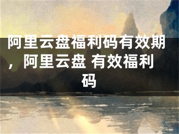 阿里云盘福利码有效期，阿里云盘 有效福利码