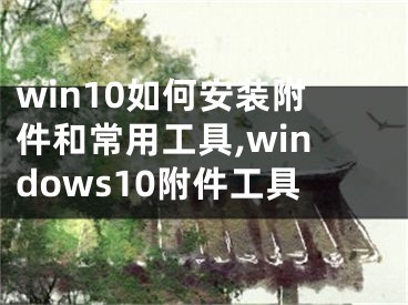 win10如何安装附件和常用工具,windows10附件工具