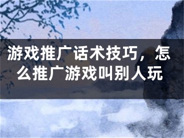 游戏推广话术技巧，怎么推广游戏叫别人玩 