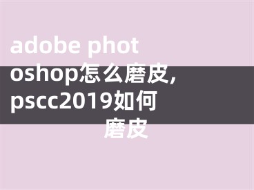 adobe photoshop怎么磨皮,pscc2019如何磨皮