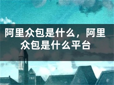 阿里众包是什么，阿里众包是什么平台