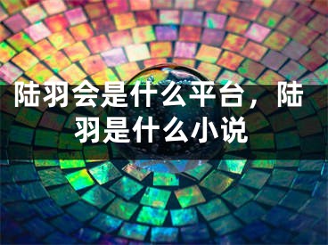 陆羽会是什么平台，陆羽是什么小说