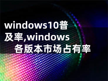 windows10普及率,windows各版本市场占有率