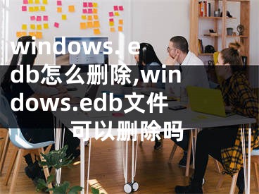 windows. edb怎么删除,windows.edb文件可以删除吗