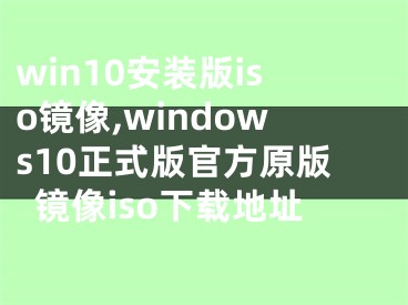 win10安装版iso镜像,windows10正式版官方原版镜像iso下载地址