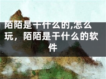 陌陌是干什么的,怎么玩，陌陌是干什么的软件