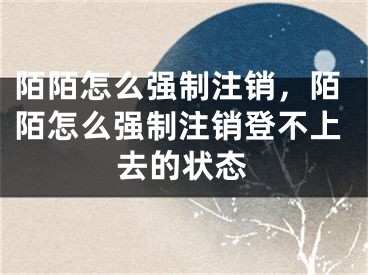 陌陌怎么强制注销，陌陌怎么强制注销登不上去的状态