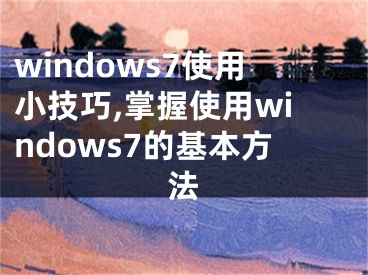 windows7使用小技巧,掌握使用windows7的基本方法