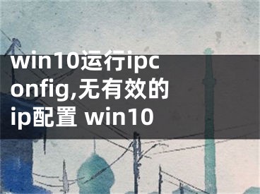 win10运行ipconfig,无有效的ip配置 win10