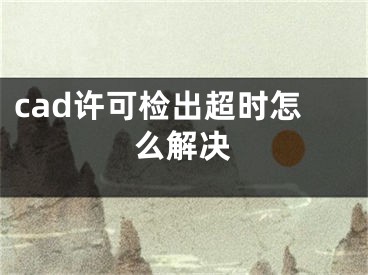 cad许可检出超时怎么解决