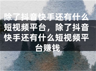 除了抖音快手还有什么短视频平台，除了抖音快手还有什么短视频平台赚钱 