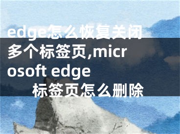 edge怎么恢复关闭多个标签页,microsoft edge标签页怎么删除