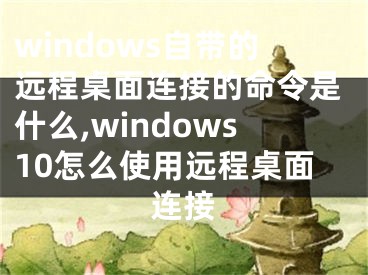 windows自带的远程桌面连接的命令是什么,windows10怎么使用远程桌面连接