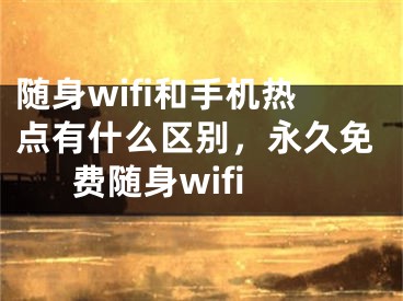 随身wifi和手机热点有什么区别，永久免费随身wifi